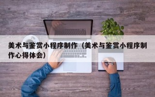 磐石美术与鉴赏小程序制作（美术与鉴赏小程序制作心得体会）