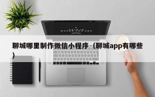 磐石聊城哪里制作微信小程序（聊城app有哪些）