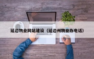 磐石延边物业网站建设（延边州物业办电话）