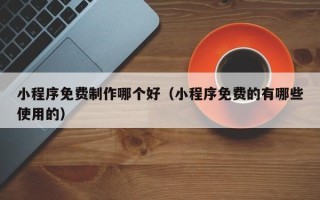 磐石小程序免费制作哪个好（小程序免费的有哪些使用的）