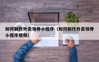 磐石如何制作外卖领券小程序（如何制作外卖领券小程序视频）