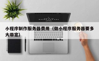 磐石小程序制作服务器费用（做小程序服务器要多大带宽）