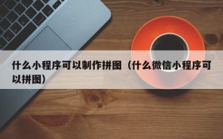 磐石什么小程序可以制作拼图（什么微信小程序可以拼图）