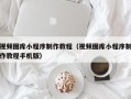 磐石视频图库小程序制作教程（视频图库小程序制作教程手机版）