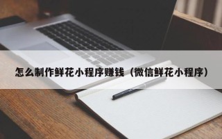 磐石怎么制作鲜花小程序赚钱（微信鲜花小程序）